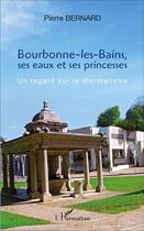 Couverture du livre « Bourbonne-les-Bains, ses eaux et ses princesses ; un regard sur le thermalisme » de Pierre Bernard aux éditions L'harmattan