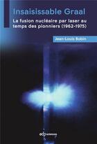 Couverture du livre « Insaisissable graal - la fusion nucleaire par laser au temps des pionniers (1962-1975) » de Jean-Louis Bobin aux éditions Edp Sciences
