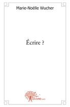 Couverture du livre « Écrire ? » de Marie-Noelle Wucher aux éditions Edilivre