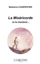 Couverture du livre « La miséricorde, je la chanterai... » de Madeleine Charpentier aux éditions La Bruyere