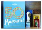 Couverture du livre « 50 museums to blow you mind » de  aux éditions Lonely Planet France