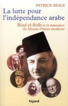 Couverture du livre « La lutte pour l'indépendance arabe ; Riad el-Solh et la naissance du Moyen-Orient moderne » de Patrick Seale aux éditions Fayard