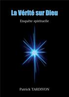 Couverture du livre « La verite sur dieu - enquete spirituelle » de Patrick Tardivon aux éditions Books On Demand