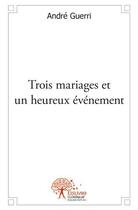 Couverture du livre « Trois mariages et un heureux événement » de Andre Guerri aux éditions Edilivre