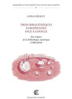 Couverture du livre « Trois bibliothèques européennes face à Google ; à l'origine de la bibliothèque numérique (1990-2010) » de Gaelle Bequet aux éditions Publications De L'ecoles Des Chartes