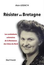 Couverture du livre « Résister en Bretagne : Les combattants volontaires de la Résistance des Côtes-du-Nord » de Alain Lozac'H aux éditions Skol Vreizh