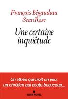 Couverture du livre « Une certaine inquiétude ; un athée qui croit un peu, un chrétien qui doute beaucoup... » de Francois Begaudeau et Sean Rose aux éditions Albin Michel