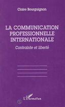 Couverture du livre « La communication professionnelle internationale ; contrainte et liberté » de Claire Bourguignon aux éditions Editions L'harmattan