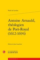 Couverture du livre « Antoine Arnauld, théologien de Port-Royal (1612-1694) » de Noël De Larrière aux éditions Classiques Garnier