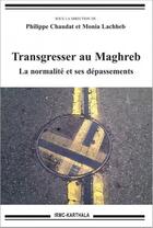 Couverture du livre « Transgresser au Maghreb ; la normalité et ses dépassements » de Philippe Chaudat et Monia Lachheb et Collectif aux éditions Karthala