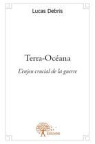 Couverture du livre « Terra-Océana ; l'enjeu crucial de la guerre » de Lucas Debris aux éditions Edilivre