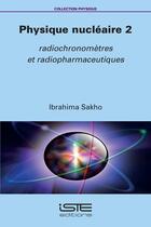 Couverture du livre « Physique nucléaire Tome 2 : Radiochronomètres et radiopharmaceutiques » de Ibrahima Sakho aux éditions Iste