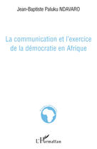 Couverture du livre « La communication et l'exercice de la démocratie en Afrique » de Jean-Baptist Paluku Ndavaro aux éditions Editions L'harmattan