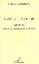 Couverture du livre « La science premiere - une pensee pour le present et l'avenir » de Serge Valdinoci aux éditions Editions L'harmattan