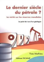 Couverture du livre « Le dernier siècle du pétrole ? la vérité sur les réserves mondiales ; le point de vue d'un géologue » de Yves Mathieu aux éditions Technip