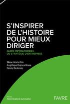 Couverture du livre « S'inspirer de l'histoire pour mieux diriger : guide opérationnel de stratégie d'entreprise » de Blaise Goetschin et Angelique Dujoux-Rosse et Destenay Fanny aux éditions Favre