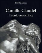 Couverture du livre « Camille claudel ; l'ironique sacrifice » de Danielle Arnoux aux éditions Epel
