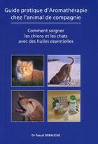 Couverture du livre « Guide pratique d'aromathérapie chez l'animal de compagnie ; comment soigner les chiens et les chats avec des huiles essentielles » de Pascal Debauche aux éditions Amyris