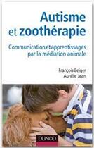 Couverture du livre « Autisme et zoothérapie ; communication et apprentissages par la médiation animale » de François Beiger et Aurelie Jean aux éditions Dunod