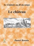 Couverture du livre « Le Châtelet au fil du temps t.1 ; le château » de Daniel Bonnin aux éditions Aaz Patrimoine