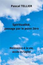 Couverture du livre « Spiritualité, passage par le point zéro : naissance à la vie, accès à l'infini » de Pascal Tellier aux éditions Librinova