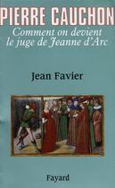 Couverture du livre « Pierre Cauchon ; comment on devient le juge de Jeanne d'Arc » de Jean Favier aux éditions Fayard