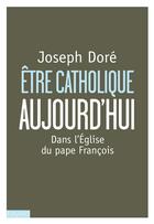 Couverture du livre « Être catholique aujourd'hui ; ce qui change avec le pape François » de Joseph Dore aux éditions Bayard