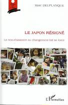 Couverture du livre « Le Japon résigné ; la non-résistance au changement fait sa force » de Marc Delplanque aux éditions L'harmattan