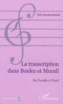 Couverture du livre « La transcription dans boulez et murail - de l'oreille a l'eveil » de Eric Humbertclaude aux éditions Editions L'harmattan