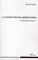 Couverture du livre « La philosophie captive Tome 1 ; la construction des arrières-mondes » de Jean-Paul Charrier aux éditions Editions L'harmattan