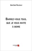 Couverture du livre « Barrez-vous tous, que je vous invite à boire » de Jean-Louis Vallecalle aux éditions Editions Du Net