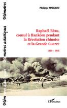 Couverture du livre « Raphaêl Réau, consul à Hankeou pendant la révolution chinoise et la grande guerre (1910-1916) » de Philippe Marchat aux éditions L'harmattan