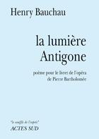 Couverture du livre « La lumière Antigone ; poème pour le livret de l'opéra de Pierre Bartholomée » de Henry Bauchau aux éditions Actes Sud