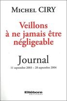 Couverture du livre « Veillons à ne jamais être négligeable ; journal ; 11 septembre 2003 - 28 septembre 2004 » de Michel Ciry aux éditions Ellebore