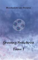 Couverture du livre « Growing antichrist Tome 1 » de Bloodwitch Luz Oscuria aux éditions Luz Oscuria