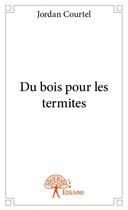 Couverture du livre « Du bois pour les termites » de Jordan Courtel aux éditions Edilivre