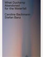 Couverture du livre « What duchamp abandoned for the waterfall » de Bachman Caroline aux éditions Scheidegger