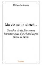 Couverture du livre « Ma vie est un sketch... ; tranches de vie férocement humoristiques d'une handicapée pleine de tares ! » de Deborah Arvers aux éditions Edilivre