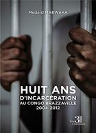 Couverture du livre « Huit ans d'incarcération au Congo Brazzaville 2004-2012 » de Medard Mabwaka aux éditions Les Trois Colonnes