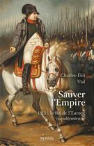 Couverture du livre « Sauver l'Empire : 1813, la fin de l'Europe napoléonienne » de Charles-Eloi Vial aux éditions Perrin