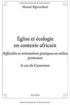 Couverture du livre « Église et écologie en contexte africain ; difficultés et orientations pratiques en milieu protestant, le cas du Cameroun » de Marcel Ngirinshuti aux éditions Edilivre