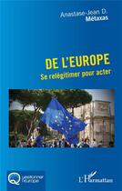 Couverture du livre « De l'Europe : se relégitimer pour acter » de Anastase-Jean D. Metaxas aux éditions L'harmattan
