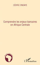 Couverture du livre « Comprendre les enjeux bancaires en Afrique centrale » de Cedric Ondaye aux éditions Editions L'harmattan