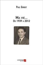 Couverture du livre « Ma vie... de 1939 à 2012 » de Paul Gorget aux éditions Editions Du Net