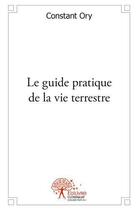 Couverture du livre « Le guide pratique de la vie terrestre » de Ory Constant aux éditions Edilivre