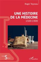 Couverture du livre « Une histoire de la médecine : 1500-1900 » de Roger Teyssou aux éditions L'harmattan