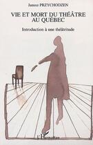 Couverture du livre « Vie et mort du theatre au quebec - introduction a une theatritude » de Janusz Przychodzen aux éditions L'harmattan