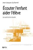 Couverture du livre « Écouter l'enfant, aider l'élève ; les outils de la réussite » de Guillarme Jean-Jacqu aux éditions Eres