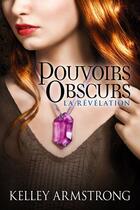 Couverture du livre « Pouvoirs obscurs T.3 ; la révélation » de Kelley Armstrong aux éditions Castelmore