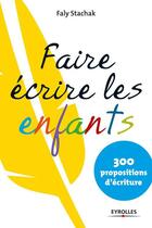 Couverture du livre « Faire écrire les enfants ; 300 propositions d'écriture » de Faly Stachak aux éditions Eyrolles